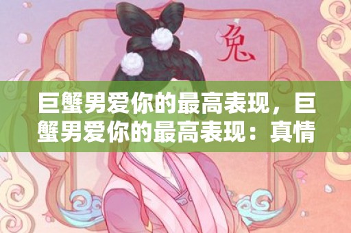 巨蟹男爱你的最高表现，巨蟹男爱你的最高表现：真情无畏、如影随形