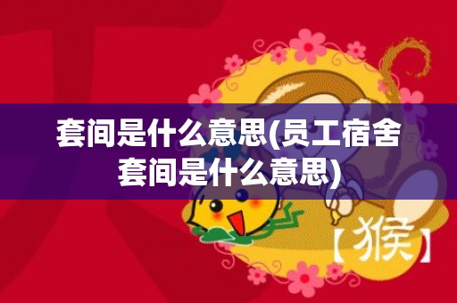 套间是什么意思(员工宿舍套间是什么意思)