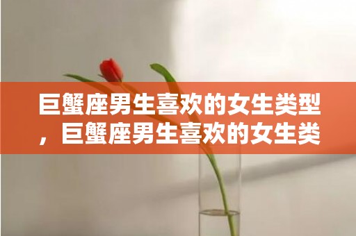 巨蟹座男生喜欢的女生类型，巨蟹座男生喜欢的女生类型，这个怎么样才能吸引他的心？