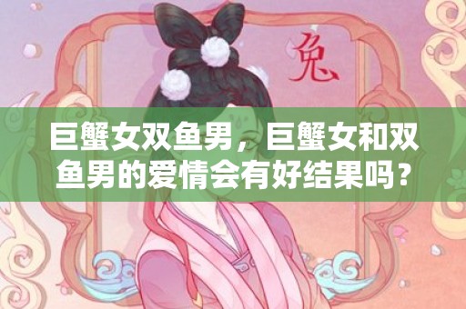 巨蟹女双鱼男，巨蟹女和双鱼男的爱情会有好结果吗？