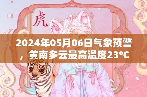 2024年05月06日气象预警，黄南多云最高温度23℃