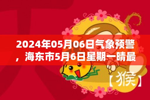 2024年05月06日气象预警，海东市5月6日星期一晴最高温度26度