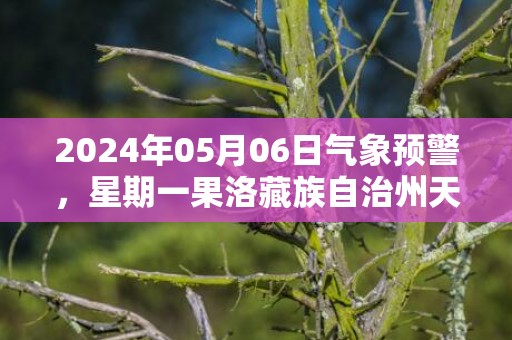 2024年05月06日气象预警，星期一果洛藏族自治州天气预报 大部多云转雨夹雪