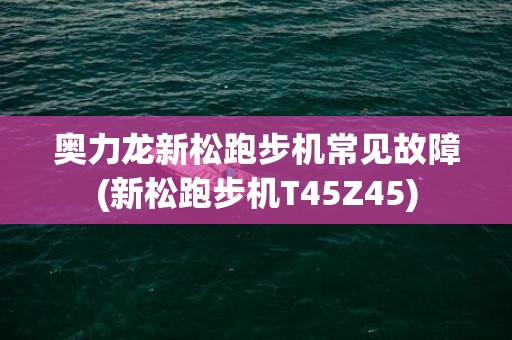 奥力龙新松跑步机常见故障(新松跑步机T45Z45)