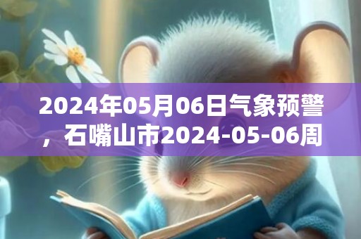 2024年05月06日气象预警，石嘴山市2024-05-06周一天气预报 大部晴