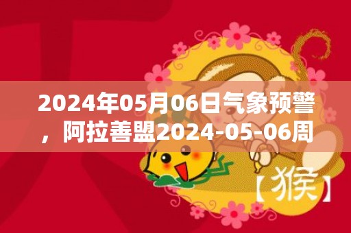 2024年05月06日气象预警，阿拉善盟2024-05-06周一晴最高温度28度