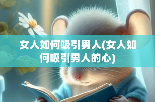 女人如何吸引男人(女人如何吸引男人的心)
