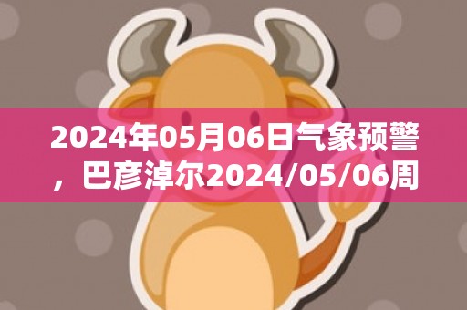 2024年05月06日气象预警，巴彦淖尔2024/05/06周一晴最高温度26度