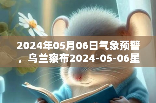 2024年05月06日气象预警，乌兰察布2024-05-06星期一多云转晴最高气温23℃