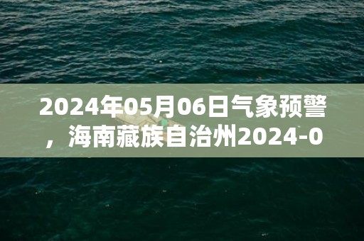 2024年05月06日气象预警，海南藏族自治州2024-05-06天气预报 大部多云