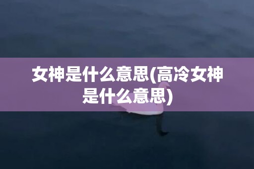 女神是什么意思(高冷女神是什么意思)