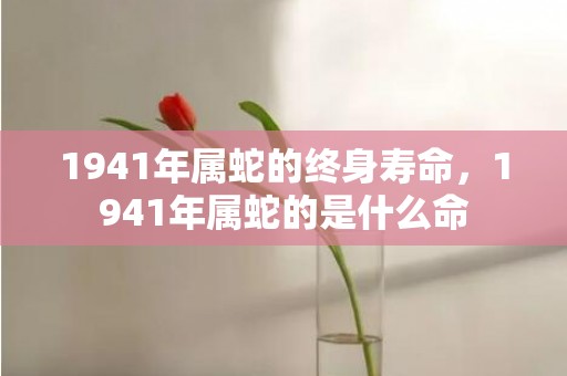 1941年属蛇的终身寿命，1941年属蛇的是什么命