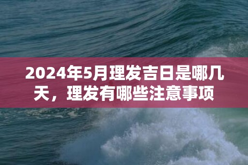 2024年5月理发吉日是哪几天，理发有哪些注意事项
