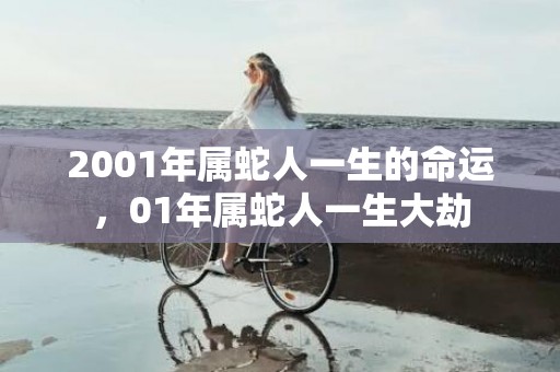 2001年属蛇人一生的命运，01年属蛇人一生大劫