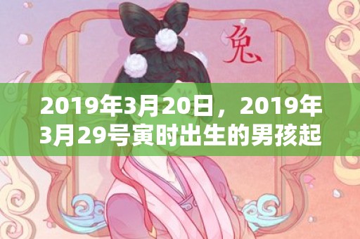 2019年3月20日，2019年3月29号寅时出生的男孩起名时要注意什么