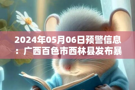 2024年05月06日预警信息：广西百色市西林县发布暴雨橙色预警
