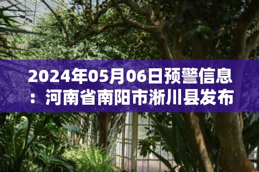 2024年05月06日预警信息：河南省南阳市淅川县发布冰雹橙色预警