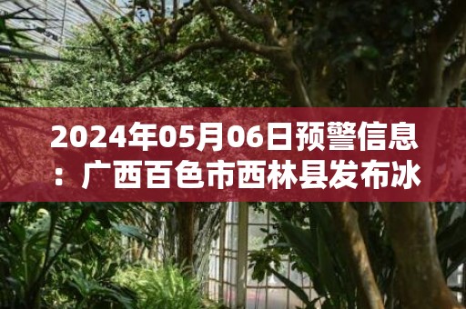 2024年05月06日预警信息：广西百色市西林县发布冰雹橙色预警