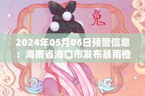 2024年05月06日预警信息：海南省海口市发布暴雨橙色预警