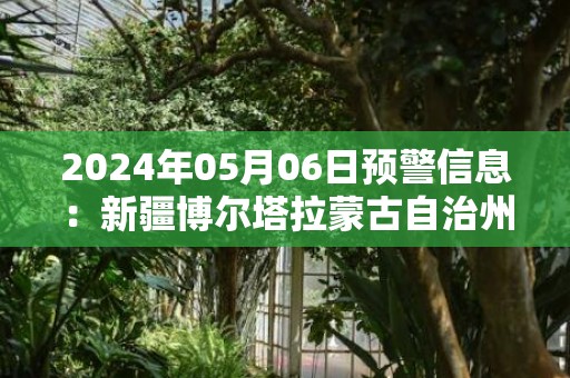 2024年05月06日预警信息：新疆博尔塔拉蒙古自治州发布雷电黄色预警