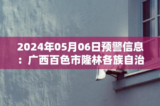 2024年05月06日预警信息：广西百色市隆林各族自治县发布冰雹橙色预警