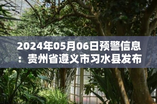 2024年05月06日预警信息：贵州省遵义市习水县发布冰雹橙色预警