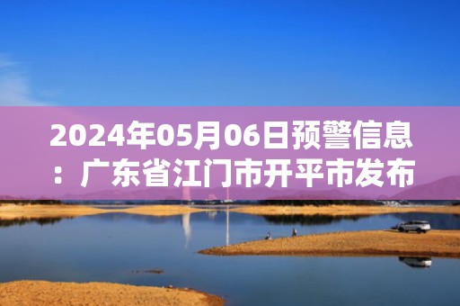 2024年05月06日预警信息：广东省江门市开平市发布冰雹橙色预警