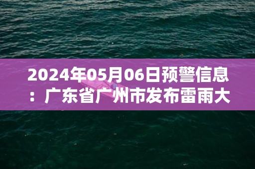 2024年05月06日预警信息：广东省广州市发布雷雨大风黄色预警