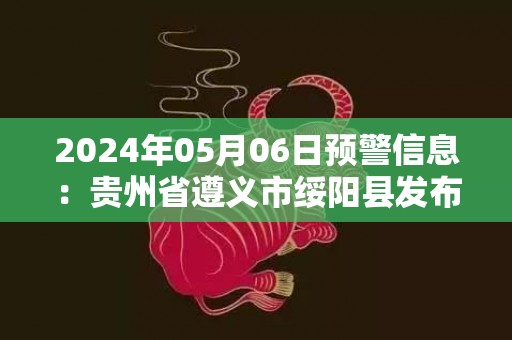 2024年05月06日预警信息：贵州省遵义市绥阳县发布冰雹橙色预警