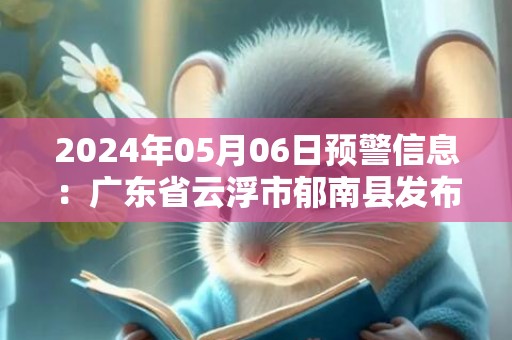 2024年05月06日预警信息：广东省云浮市郁南县发布暴雨橙色预警