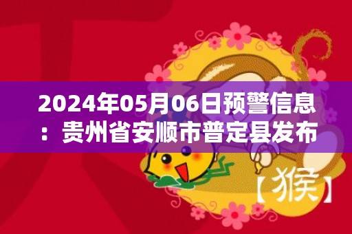 2024年05月06日预警信息：贵州省安顺市普定县发布冰雹橙色预警