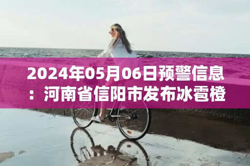 2024年05月06日预警信息：河南省信阳市发布冰雹橙色预警