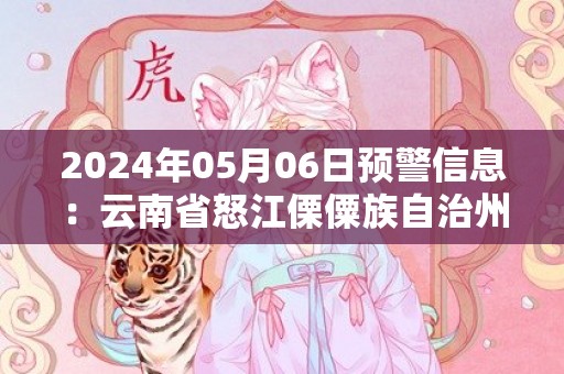 2024年05月06日预警信息：云南省怒江傈僳族自治州贡山独龙族怒族自治县发布地质灾害气象风险Ⅱ级预警