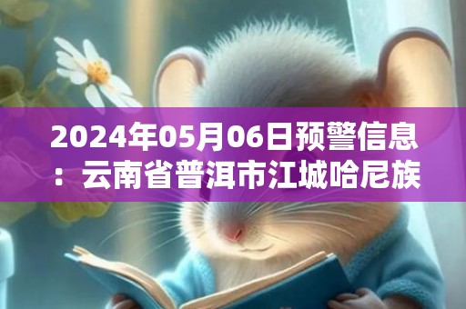 2024年05月06日预警信息：云南省普洱市江城哈尼族彝族自治县发布冰雹橙色预警