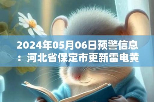 2024年05月06日预警信息：河北省保定市更新雷电黄色预警