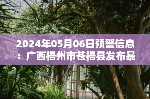 2024年05月06日预警信息：广西梧州市苍梧县发布暴雨橙色预警