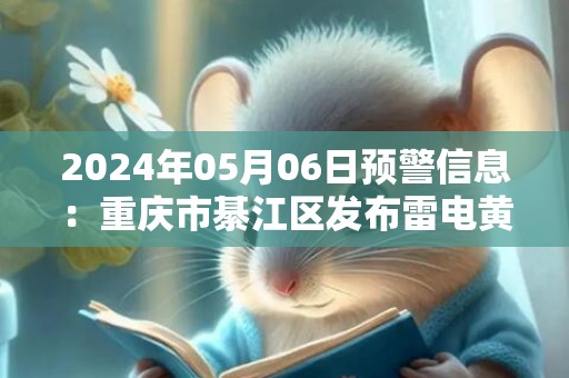 2024年05月06日预警信息：重庆市綦江区发布雷电黄色预警