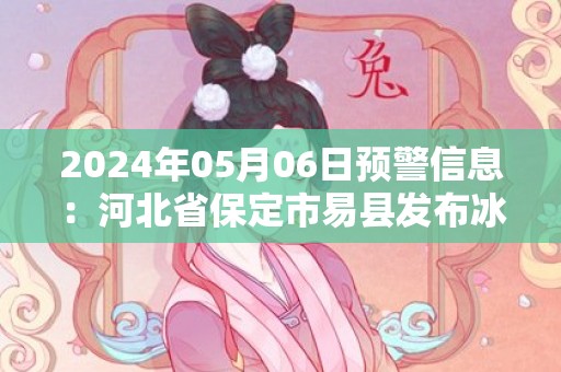 2024年05月06日预警信息：河北省保定市易县发布冰雹橙色预警