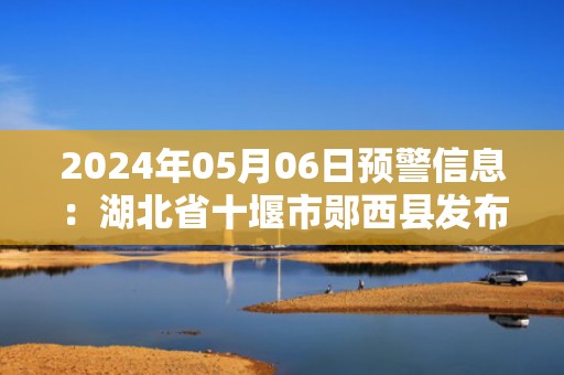 2024年05月06日预警信息：湖北省十堰市郧西县发布冰雹橙色预警