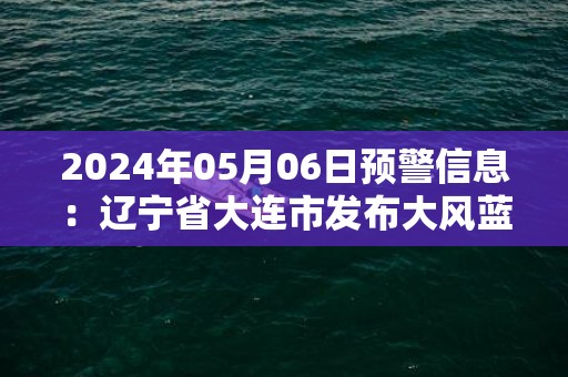2024年05月06日预警信息：辽宁省大连市发布大风蓝色预警