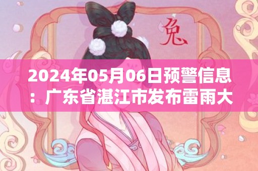 2024年05月06日预警信息：广东省湛江市发布雷雨大风黄色预警