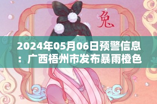 2024年05月06日预警信息：广西梧州市发布暴雨橙色预警