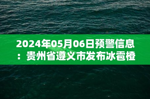 2024年05月06日预警信息：贵州省遵义市发布冰雹橙色预警