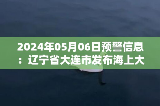 2024年05月06日预警信息：辽宁省大连市发布海上大风蓝色预警