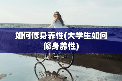 如何修身养性(大学生如何修身养性)