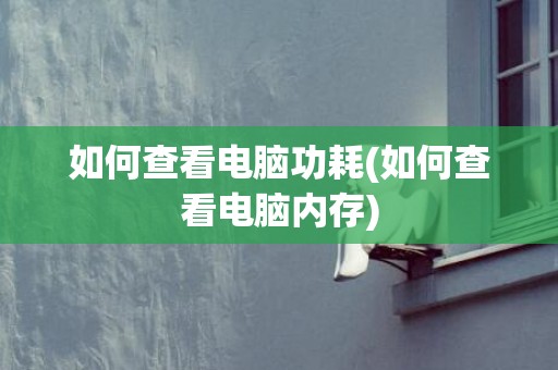 如何查看电脑功耗(如何查看电脑内存)
