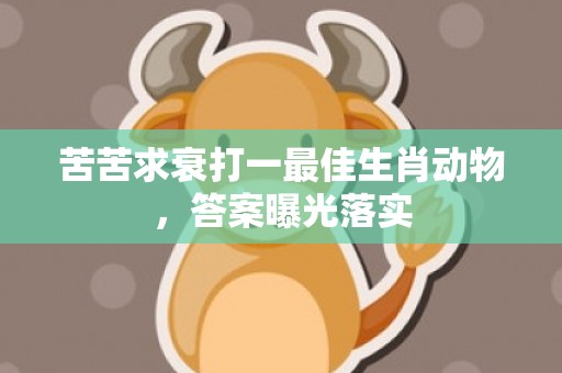 苦苦求衰打一最佳生肖动物，答案曝光落实插图