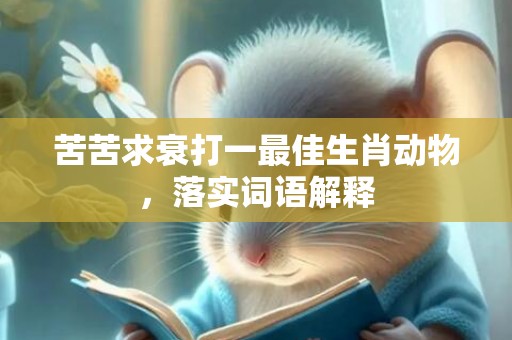 苦苦求衰打一最佳生肖动物，落实词语解释
