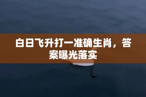 白日飞升打一准确生肖，答案曝光落实
