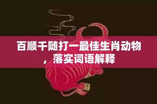 百顺千随打一最佳生肖动物，落实词语解释
